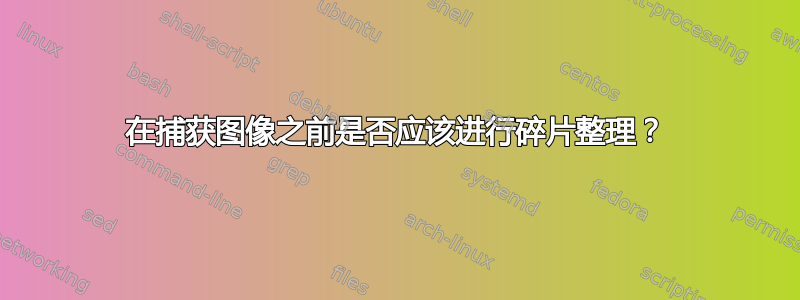 在捕获图像之前是否应该进行碎片整理？