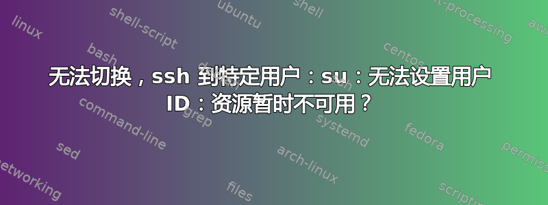 无法切换，ssh 到特定用户：su：无法设置用户 ID：资源暂时不可用？