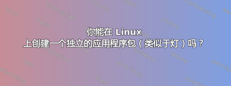 你能在 Linux 上创建一个独立的应用程序包（类似于灯）吗？