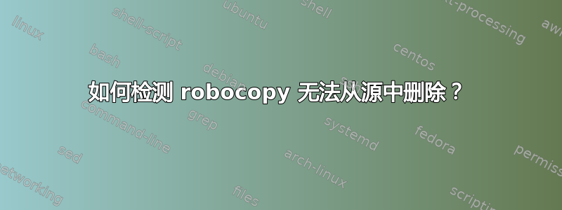 如何检测 robocopy 无法从源中删除？