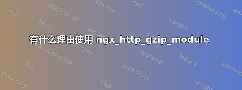 有什么理由使用 ngx_http_gzip_module