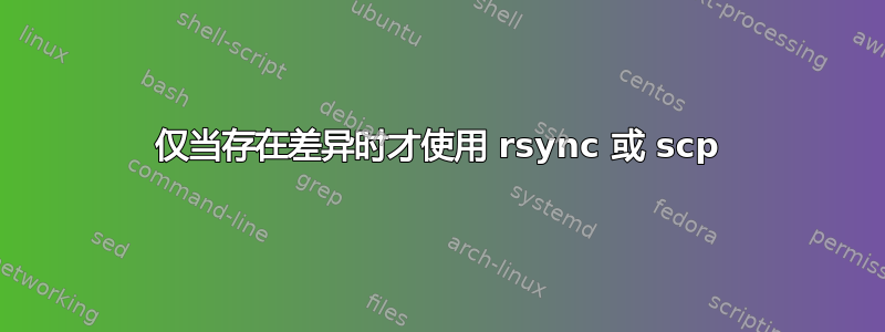 仅当存在差异时才使用 rsync 或 scp