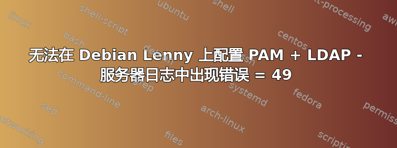 无法在 Debian Lenny 上配置 PAM + LDAP - 服务器日志中出现错误 = 49