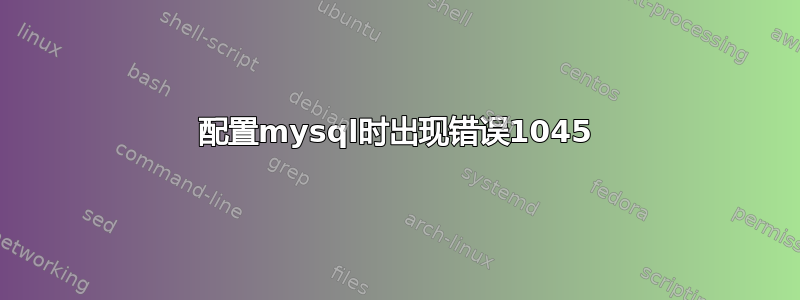 配置mysql时出现错误1045