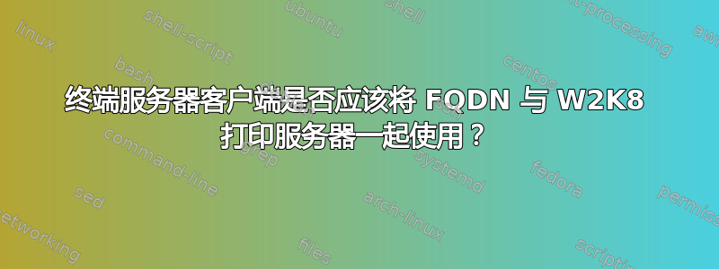 终端服务器客户端是否应该将 FQDN 与 W2K8 打印服务器一起使用？