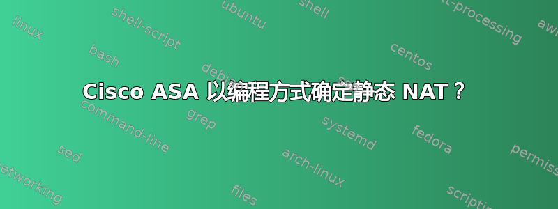 Cisco ASA 以编程方式确定静态 NAT？