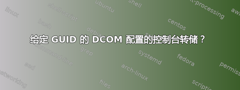 给定 GUID 的 DCOM 配置的控制台转储？