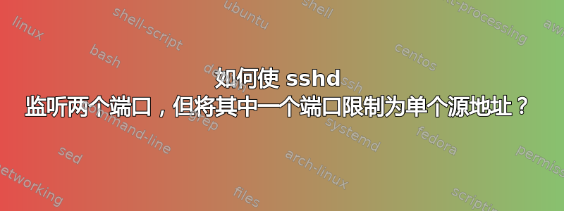 如何使 sshd 监听两个端口，但将其中一个端口限制为单个源地址？