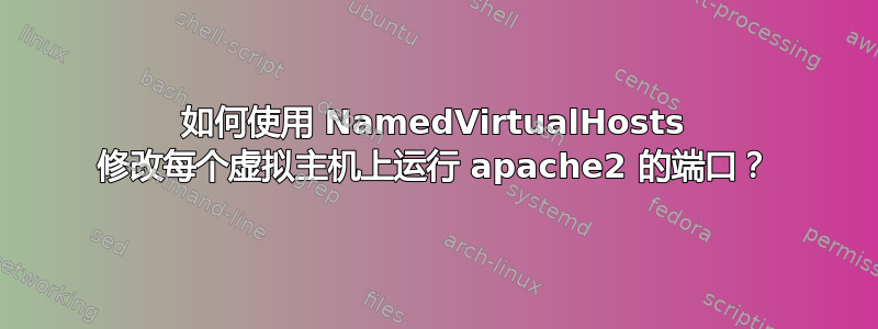 如何使用 NamedVirtualHosts 修改每个虚拟主机上运行 apache2 的端口？