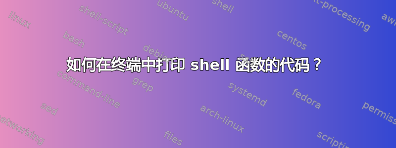 如何在终端中打印 shell 函数的代码？