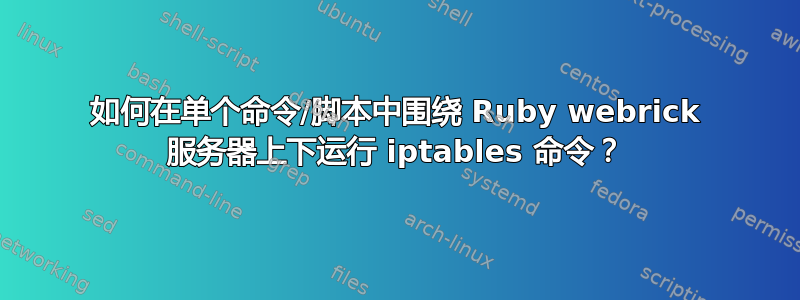 如何在单个命令/脚本中围绕 Ruby webrick 服务器上下运行 iptables 命令？