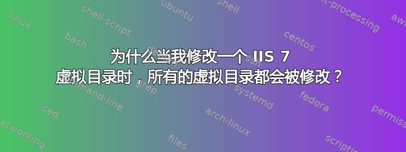 为什么当我修改一个 IIS 7 虚拟目录时，所有的虚拟目录都会被修改？