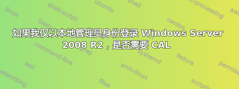 如果我仅以本地管理员身份登录 Windows Server 2008 R2，是否需要 CAL 