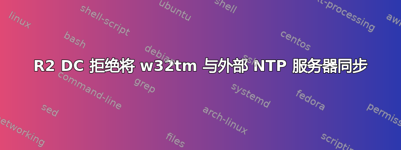 2008 R2 DC 拒绝将 w32tm 与外部 NTP 服务器同步