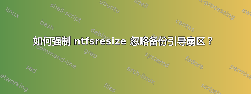 如何强制 ntfsresize 忽略备份引导扇区？