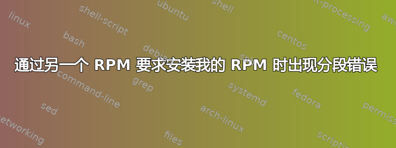 通过另一个 RPM 要求安装我的 RPM 时出现分段错误