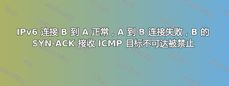 IPv6 连接 B 到 A 正常，A 到 B 连接失败，B 的 SYN-ACK 接收 ICMP 目标不可达被禁止