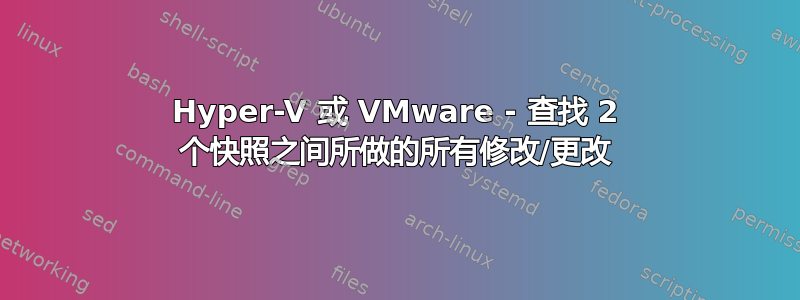 Hyper-V 或 VMware - 查找 2 个快照之间所做的所有修改/更改