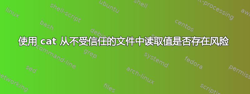 使用 cat 从不受信任的文件中读取值是否存在风险