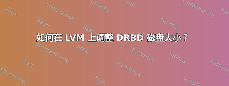 如何在 LVM 上调整 DRBD 磁盘大小？