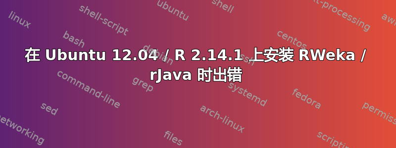 在 Ubuntu 12.04 / R 2.14.1 上安装 RWeka / rJava 时出错