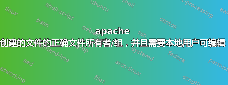 apache 创建的文件的正确文件所有者/组，并且需要本地用户可编辑