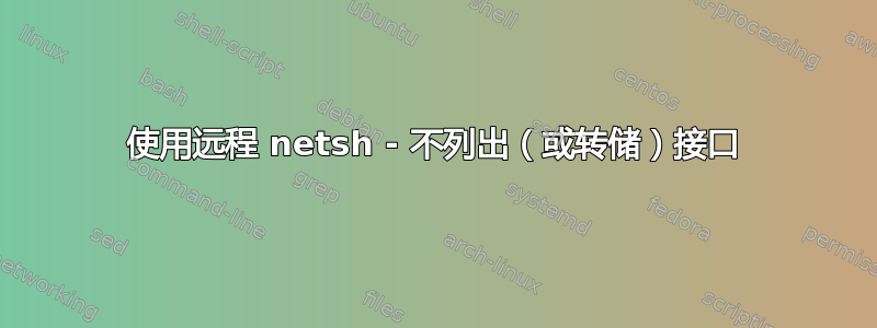 使用远程 netsh - 不列出（或转储）接口