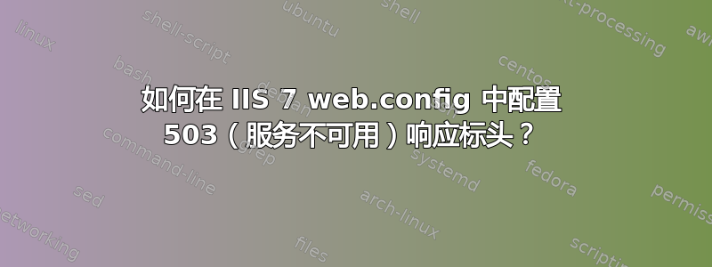 如何在 IIS 7 web.config 中配置 503（服务不可用）响应标头？