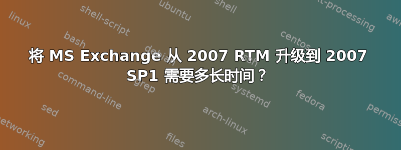 将 MS Exchange 从 2007 RTM 升级到 2007 SP1 需要多长时间？