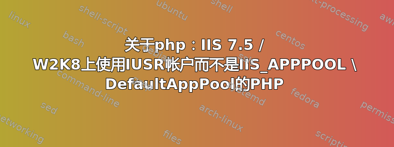 关于php：IIS 7.5 / W2K8上使用IUSR帐户而不是IIS_APPPOOL \ DefaultAppPool的PHP