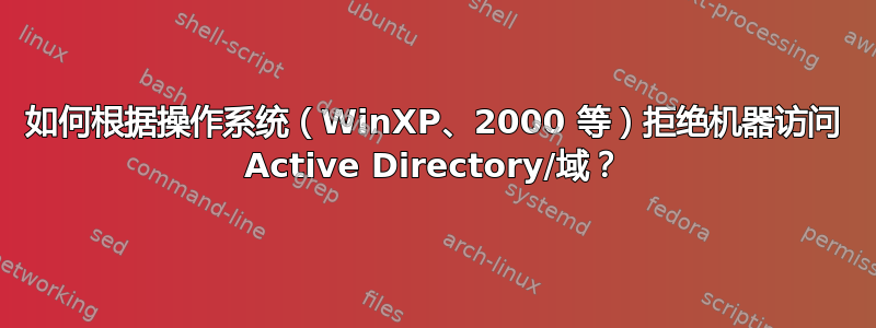 如何根据操作系统（WinXP、2000 等）拒绝机器访问 Active Directory/域？