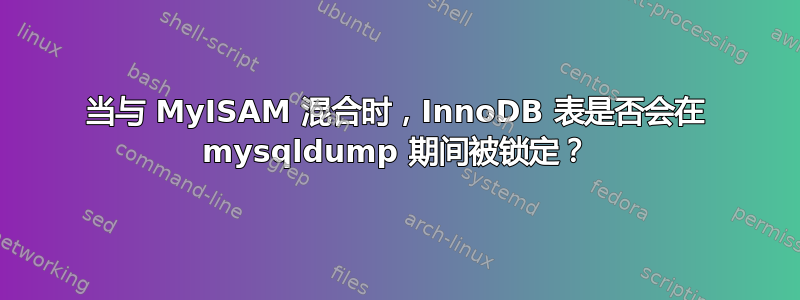 当与 MyISAM 混合时，InnoDB 表是否会在 mysqldump 期间被锁定？