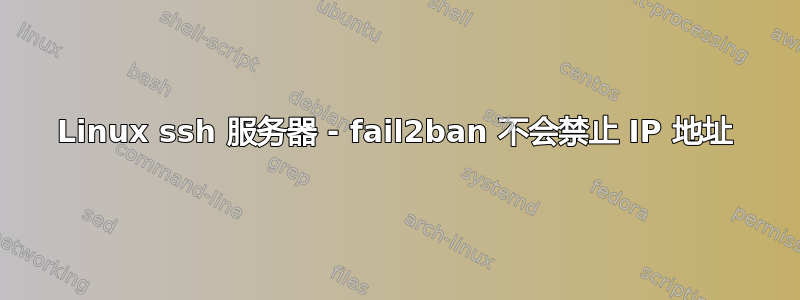 Linux ssh 服务器 - fail2ban 不会禁止 IP 地址