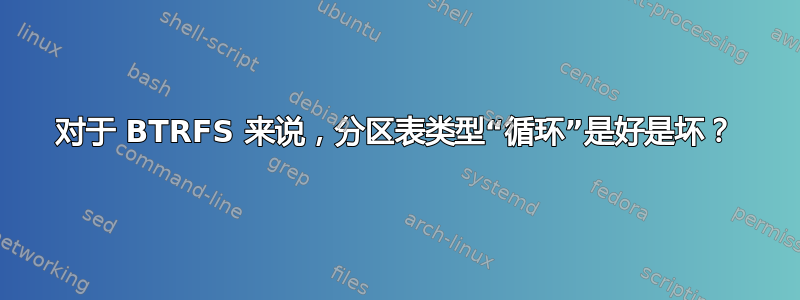 对于 BTRFS 来说，分区表类型“循环”是好是坏？