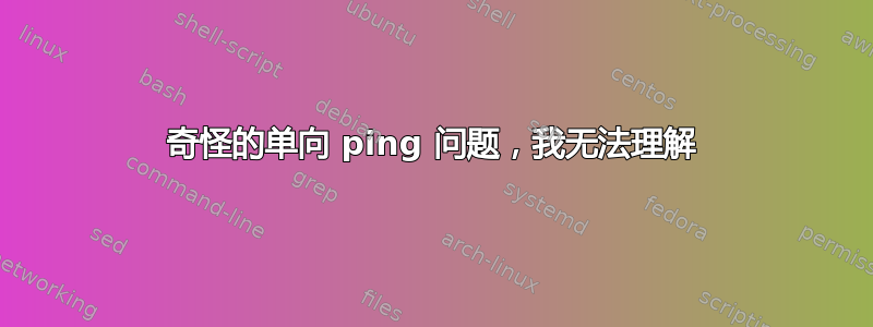 奇怪的单向 ping 问题，我无法理解