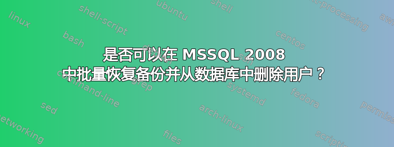 是否可以在 MSSQL 2008 中批量恢复备份并从数据库中删除用户？