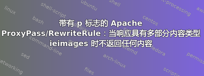 带有 p 标志的 Apache ProxyPass/RewriteRule：当响应具有多部分内容类型 ieimages 时不返回任何内容