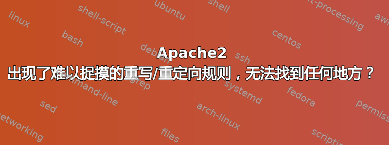 Apache2 出现了难以捉摸的重写/重定向规则，无法找到任何地方？