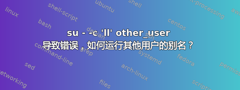 su - -c 'll' other_user 导致错误，如何运行其他用户的别名？