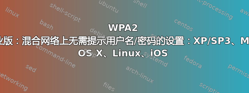 WPA2 企业版：混合网络上无需提示用户名/密码的设置：XP/SP3、Mac OS X、Linux、iOS