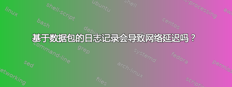 基于数据包的日志记录会导致网络延迟吗？