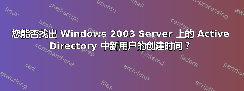 您能否找出 Windows 2003 Server 上的 Active Directory 中新用户的创建时间？