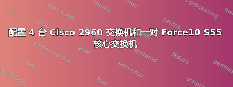 配置 4 台 Cisco 2960 交换机和一对 Force10 S55 核心交换机