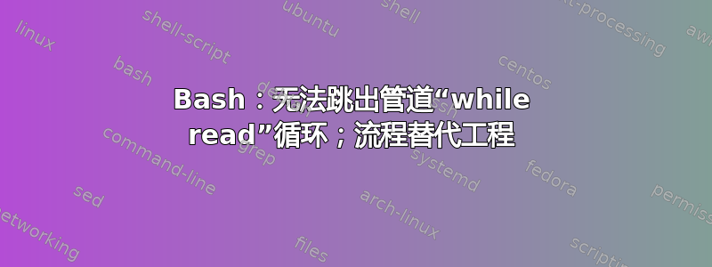 Bash：无法跳出管道“while read”循环；流程替代工程