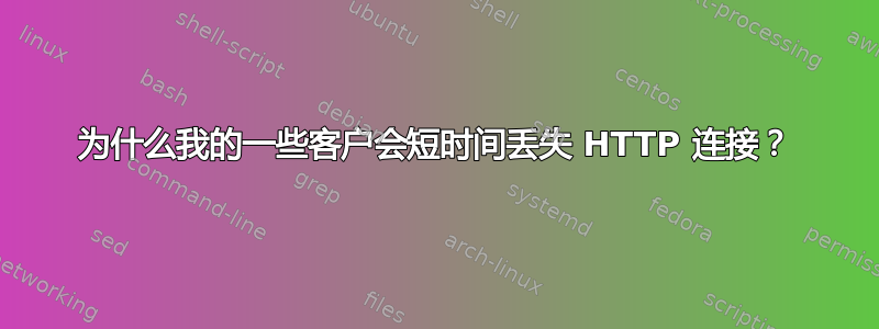 为什么我的一些客户会短时间丢失 HTTP 连接？