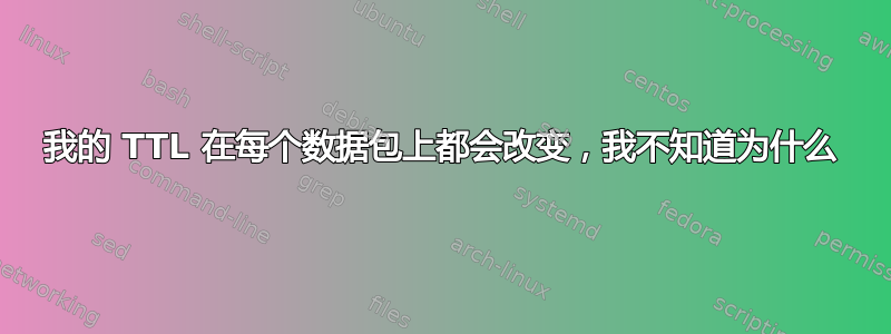 我的 TTL 在每个数据包上都会改变，我不知道为什么