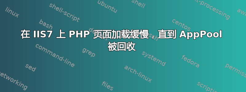 在 IIS7 上 PHP 页面加载缓慢，直到 AppPool 被回收