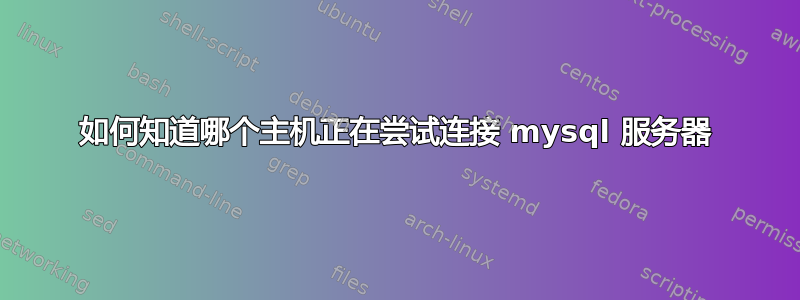 如何知道哪个主机正在尝试连接 mysql 服务器