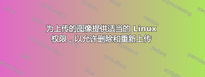 为上传的图像提供适当的 Linux 权限，以允许删除和重新上传