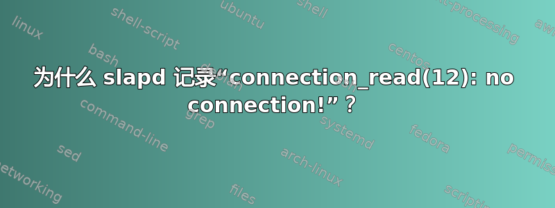 为什么 slapd 记录“connection_read(12): no connection!”？